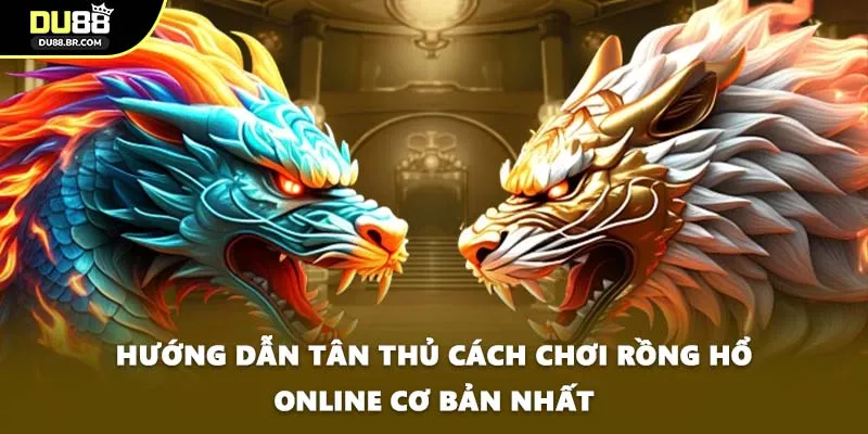 Hướng dẫn tân thủ cách chơi Rồng hổ online cơ bản nhất