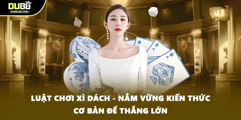 Luật Chơi Xì Dách - Nắm Vững Kiến Thức Cơ Bản Để Thắng Lớn