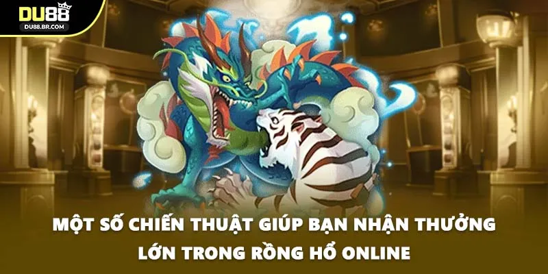 Một số chiến thuật giúp bạn nhận thưởng lớn trong Rồng hổ online
