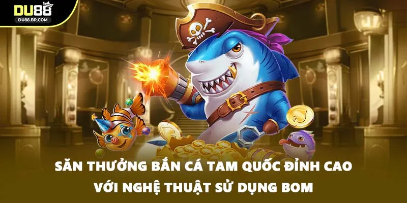 Săn thưởng bắn cá Tam Quốc đỉnh cao với nghệ thuật sử dụng bom