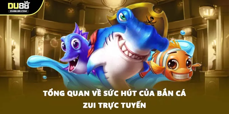 Tổng quan về sức hút của bắn cá zui trực tuyến